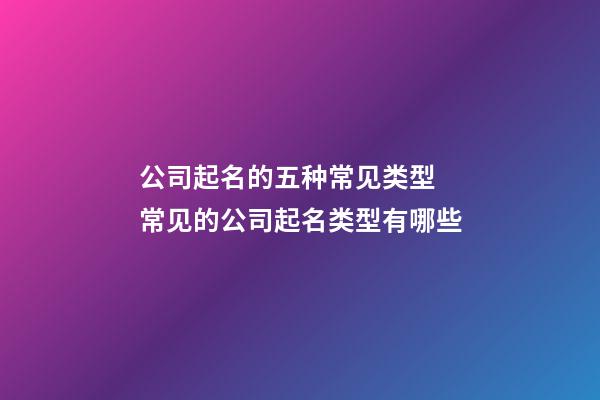 公司起名的五种常见类型 常见的公司起名类型有哪些